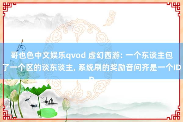 哥也色中文娱乐qvod 虚幻西游: 一个东谈主包了一个区的谈东谈主， 系统刷的奖励音问齐是一个ID