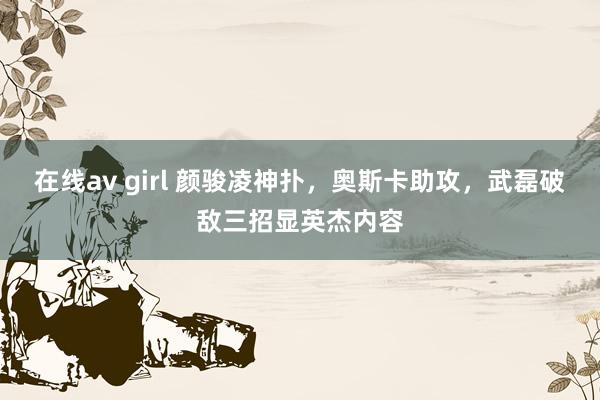 在线av girl 颜骏凌神扑，奥斯卡助攻，武磊破敌三招显英杰内容