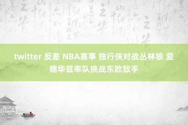 twitter 反差 NBA赛事 独行侠对战丛林狼 爱德华兹率队挑战东欧敌手