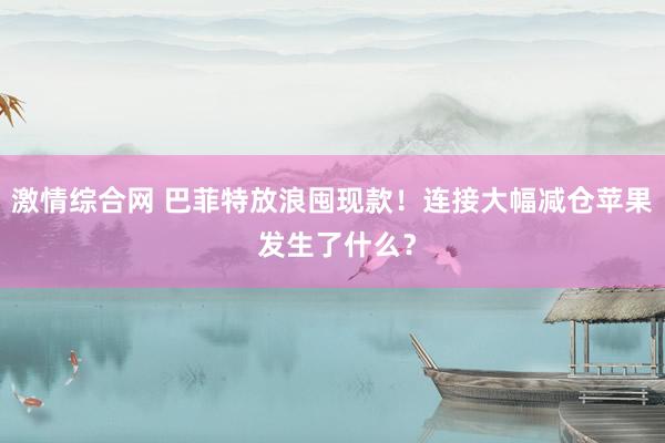 激情综合网 巴菲特放浪囤现款！连接大幅减仓苹果 发生了什么？