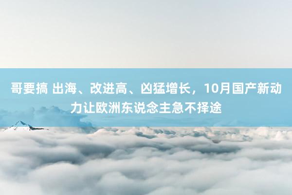 哥要搞 出海、改进高、凶猛增长，10月国产新动力让欧洲东说念主急不择途