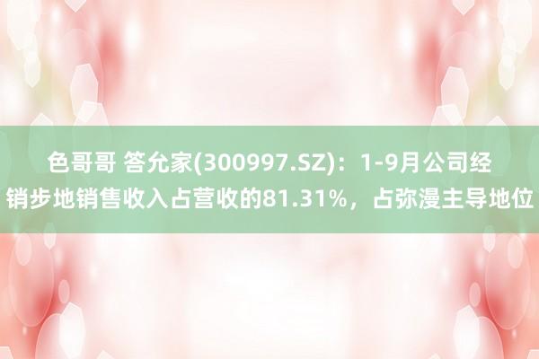 色哥哥 答允家(300997.SZ)：1-9月公司经销步地销售收入占营收的81.31%，占弥漫主导地位