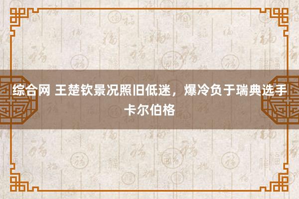 综合网 王楚钦景况照旧低迷，爆冷负于瑞典选手卡尔伯格