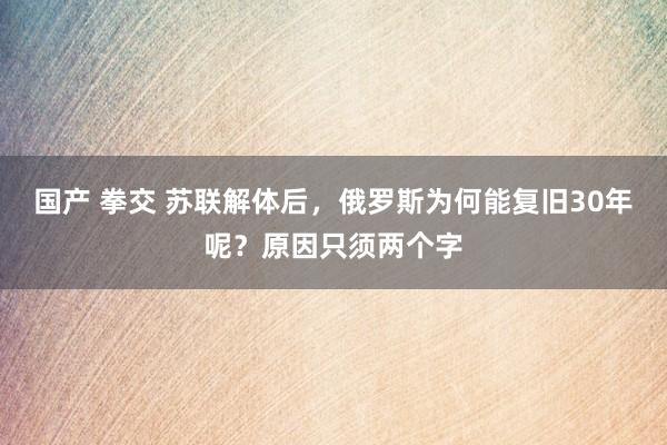 国产 拳交 苏联解体后，俄罗斯为何能复旧30年呢？原因只须两个字