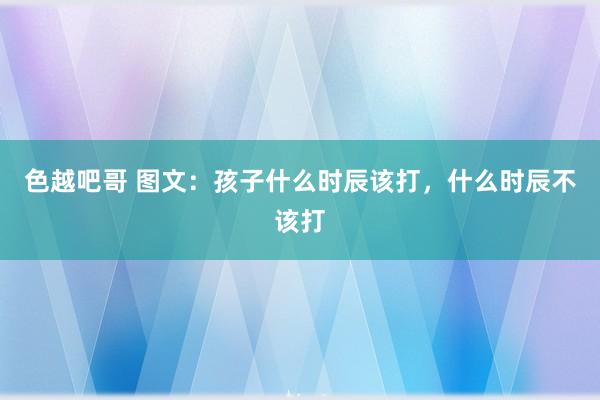 色越吧哥 图文：孩子什么时辰该打，什么时辰不该打