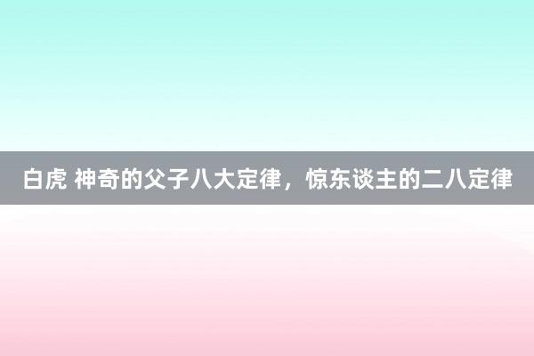 白虎 神奇的父子八大定律，惊东谈主的二八定律