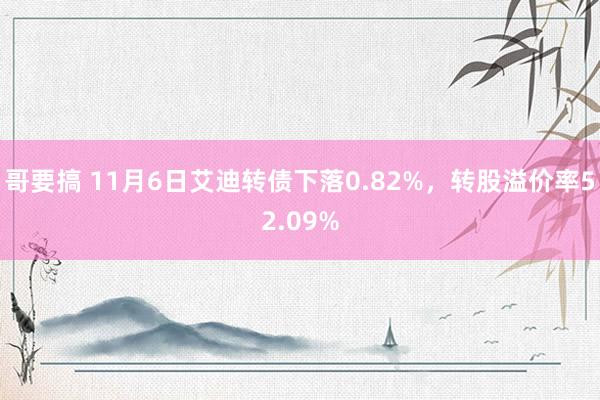 哥要搞 11月6日艾迪转债下落0.82%，转股溢价率52.09%