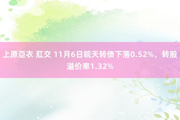 上原亞衣 肛交 11月6日皖天转债下落0.52%，转股溢价率1.32%