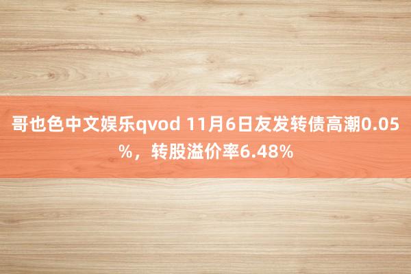 哥也色中文娱乐qvod 11月6日友发转债高潮0.05%，转股溢价率6.48%