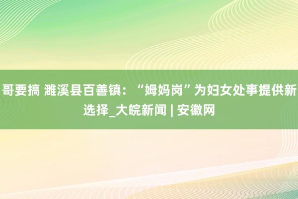 哥要搞 濉溪县百善镇：“姆妈岗”为妇女处事提供新选择_大皖新闻 | 安徽网