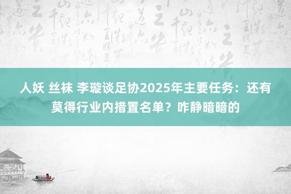 人妖 丝袜 李璇谈足协2025年主要任务：还有莫得行业内措置名单？咋静暗暗的