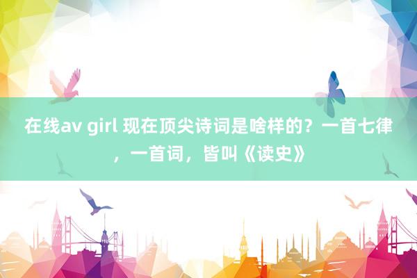 在线av girl 现在顶尖诗词是啥样的？一首七律，一首词，皆叫《读史》