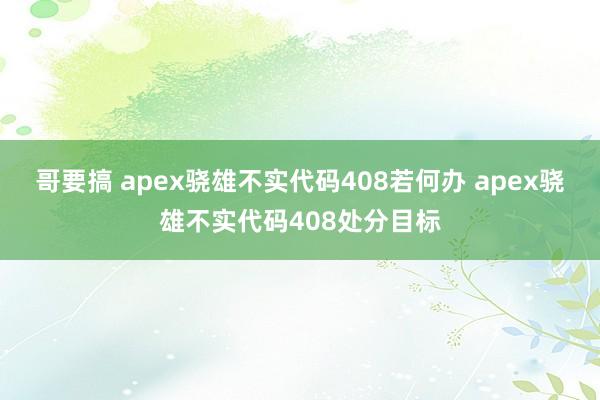 哥要搞 apex骁雄不实代码408若何办 apex骁雄不实代码408处分目标