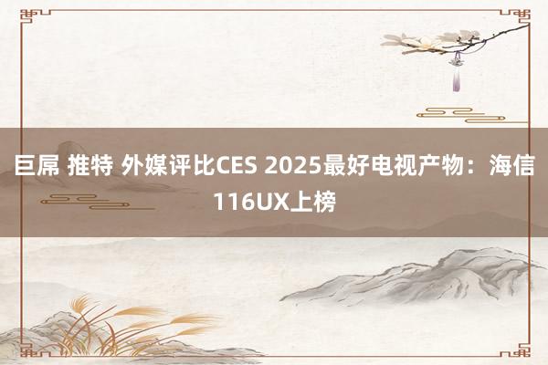 巨屌 推特 外媒评比CES 2025最好电视产物：海信116UX上榜