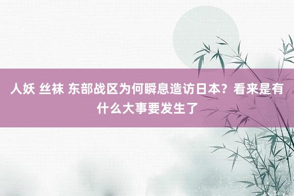 人妖 丝袜 东部战区为何瞬息造访日本？看来是有什么大事要发生了