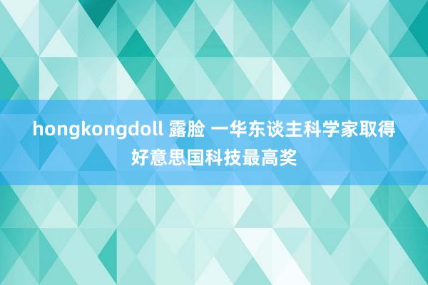 hongkongdoll 露脸 一华东谈主科学家取得好意思国科技最高奖