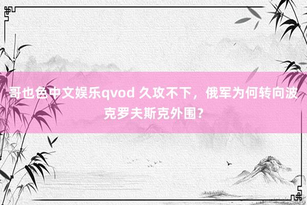 哥也色中文娱乐qvod 久攻不下，俄军为何转向波克罗夫斯克外围？