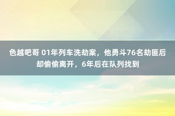 色越吧哥 01年列车洗劫案，他勇斗76名劫匪后却偷偷离开，6年后在队列找到