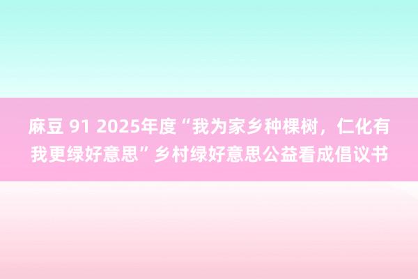 麻豆 91 2025年度“我为家乡种棵树，仁化有我更绿好意思”乡村绿好意思公益看成倡议书