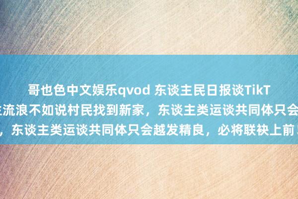 哥也色中文娱乐qvod 东谈主民日报谈TikTok苍生涌入小红书：苍生流浪不如说村民找到新家，东谈主类运谈共同体只会越发精良，必将联袂上前！