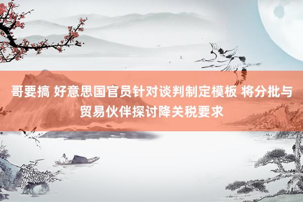 哥要搞 好意思国官员针对谈判制定模板 将分批与贸易伙伴探讨降关税要求