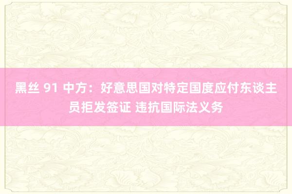 黑丝 91 中方：好意思国对特定国度应付东谈主员拒发签证 违抗国际法义务