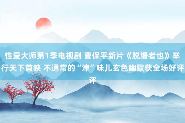 性爱大师第1季电视剧 曹保平新片《脱缰者也》举行天下首映 不通常的“津”味儿玄色幽默获全场好评