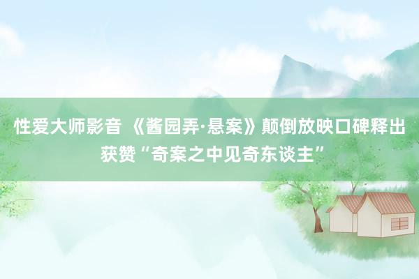 性爱大师影音 《酱园弄·悬案》颠倒放映口碑释出 获赞“奇案之中见奇东谈主”
