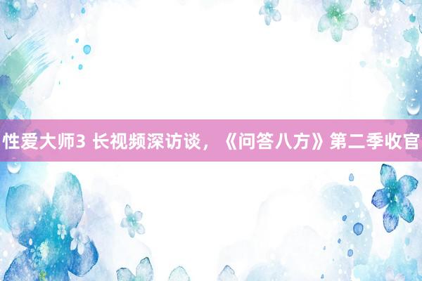 性爱大师3 长视频深访谈，《问答八方》第二季收官